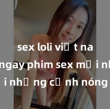 sex loli việt nam Xem ngay phim sex mới nhất với những cảnh nóng hổi không thể bỏ lỡ! Cơ hội tận hưởng những khoảnh khắc đầy kích thích ngay hôm nay!