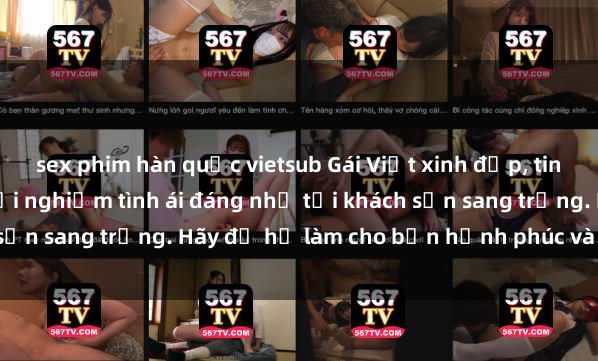 sex phim hàn quốc vietsub Gái Việt xinh đẹp, tinh tế dẫn đường cho trải nghiệm tình ái đáng nhớ tại khách sạn sang trọng. Hãy để họ làm cho bạn hạnh phúc và thỏa mãn.