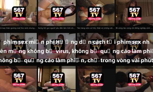 phim sex miễn phí Hướng dẫn cách tải phim sex nhanh chóng và an toàn trên mạng không bị virus, không bị quảng cáo làm phiền, chỉ trong vòng vài phút.