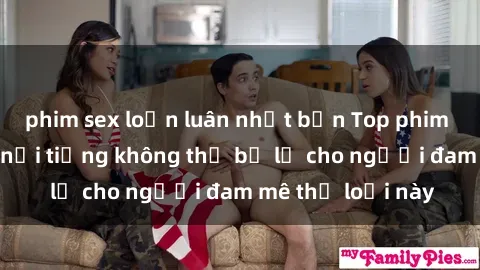 phim sex loạn luân nhật bản Top phim sex ngoại quốc nổi tiếng không thể bỏ lỡ cho người đam mê thể loại này