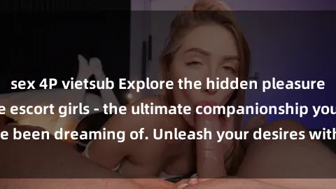 sex 4P vietsub Explore the hidden pleasures with Vietnamese escort girls - the ultimate companionship you've been dreaming of. Unleash your desires with gái gọi Việt Nam today!