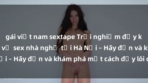 gái việt nam sextape Trải nghiệm đầy kích thích với dịch vụ sex nhà nghỉ tại Hà Nội – Hãy đến và khám phá một cách đầy lôi cuốn!