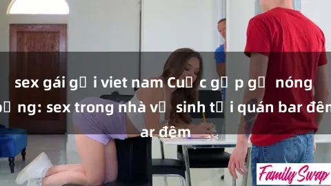 sex gái gọi viet nam Cuộc gặp gỡ nóng bỏng: sex trong nhà vệ sinh tại quán bar đêm