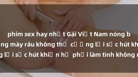 phim sex hay nhất Gái Việt Nam nóng bỏng khiến các đấng mày râu không thể cưỡng lại sức hút khiến họ phải làm tình không ngừng