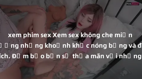 xem phim sex Xem sex không che miễn phí ngay để tận hưởng những khoảnh khắc nóng bỏng và đầy kích thích. Đảm bảo bạn sẽ thỏa mãn với những video không che hấp dẫn này!