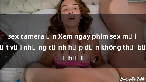 sex camera ẩn Xem ngay phim sex mới nhất với những cảnh hấp dẫn không thể bỏ lỡ