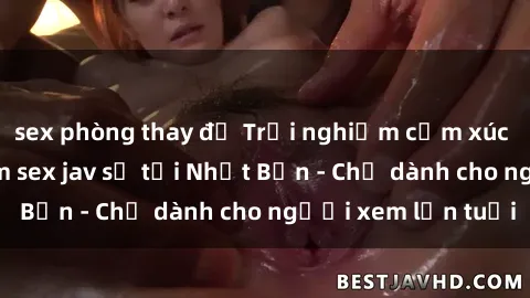 sex phòng thay đồ Trải nghiệm cảm xúc mãnh liệt với phim sex jav số tại Nhật Bản - Chỉ dành cho người xem lớn tuổi