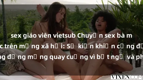 sex giáo viên vietsub Chuyện sex bà mẹ Việt Nam gây sốc trên mạng xã hội: Sự kiện khiến cộng đồng mạng quay cuồng vì bất ngờ và phản ứng trái chiều.