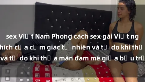 sex Việt Nam Phong cách sex gái Việt ngoài trời: Sự kích thích của cảm giác tự nhiên và tự do khi thỏa mãn đam mê giữa bầu trời xanh