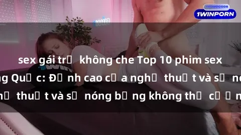 sex gái trẻ không che Top 10 phim sex hot nhất của Trung Quốc: Đỉnh cao của nghệ thuật và sự nóng bỏng không thể cưỡng lại