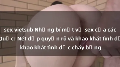sex vietsub Những bí mật về sex của các cô gái Trung Quốc: Nét đẹp quyến rũ và khao khát tình dục cháy bỏng