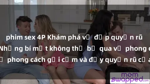 phim sex 4P Khám phá vẻ đẹp quyến rũ của sex gái Nga - Những bí mật không thể bỏ qua về phong cách gợi cảm và đầy quyến rũ của phụ nữ Nga