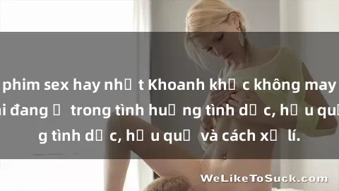 phim sex hay nhất Khoanh khắc không may bị quay lén khi đang ở trong tình huống tình dục, hậu quả và cách xử lí.