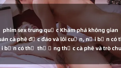 phim sex trung quốc Khám phá không gian độc đáo tại sex quán cà phê độc đáo và lôi cuốn, nơi bạn có thể thưởng thức cà phê và trò chuyện thả ga.