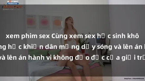 xem phim sex Cùng xem sex học sinh không che trong trường học khiến dân mạng dậy sóng và lên án hành vi không đạo đức của giới trẻ ngày nay.
