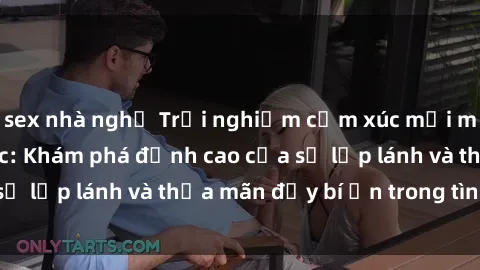 sex nhà nghỉ Trải nghiệm cảm xúc mới mẻ với sex trói buộc: Khám phá đỉnh cao của sự lấp lánh và thỏa mãn đầy bí ẩn trong tình yêu.