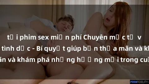 tải phim sex miễn phí Chuyên mục tư vấn về sex: Nô lệ tình dục - Bí quyết giúp bạn thỏa mãn và khám phá những hướng mới trong cuộc sống tình dục.