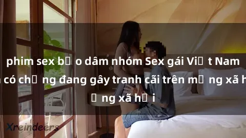 phim sex bạo dâm nhóm Sex gái Việt Nam đã có chồng đang gây tranh cãi trên mạng xã hội