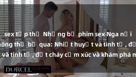 sex tập thể Những bộ phim sex Nga nổi tiếng mà bạn không thể bỏ qua: Nhiệt huyết và tinh tế, đốt cháy cảm xúc và khám phá mới lạ!