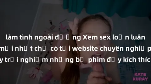 làm tình ngoài đường Xem sex loạn luân vietsub miễn phí mới nhất chỉ có tại website chuyên nghiệp. Hãy trải nghiệm những bộ phim đầy kích thích và lôi cuốn ngay hôm nay!
