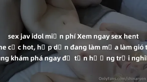 sex jav idol miễn phí Xem ngay sex hentai vietsub không che cực hot, hấp dẫn đang làm mưa làm gió trên internet! Cùng khám phá ngay để tận hưởng trải nghiệm mới lạ và phê không thể tin nổi!