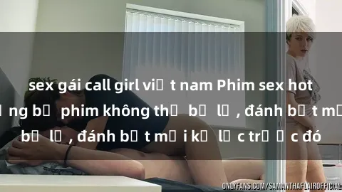 sex gái call girl việt nam Phim sex hot nhất năm  Top những bộ phim không thể bỏ lỡ, đánh bật mọi kỷ lục trước đó