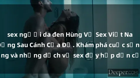 sex người da đen Hùng Vỹ Sex Việt Nam: Những Bí Mật Đằng Sau Cánh Cửa Đỏ. Khám phá cuộc sống và những dịch vụ sex đầy hấp dẫn của người Việt Nam.