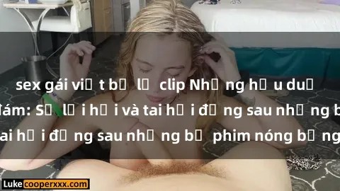 sex gái việt bị lộ clip Những hậu duệ của clip sex đình đám: Sự lợi hại và tai hại đằng sau những bộ phim nóng bỏng