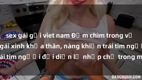 sex gái gọi viet nam Đắm chìm trong vẻ đẹp tự nhiên của gái xinh khỏa thân, nàng khiến trái tim người đối diện lỡ nhịp chỉ trong một cái nhìn.
