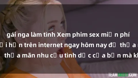 gái nga làm tình Xem phim sex miễn phí hoàn toàn không giới hạn trên internet ngay hôm nay để thỏa mãn nhu cầu tình dục của bạn mà không tốn chi phí.