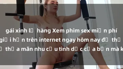 gái xinh lộ hàng Xem phim sex miễn phí hoàn toàn không giới hạn trên internet ngay hôm nay để thỏa mãn nhu cầu tình dục của bạn mà không tốn chi phí.