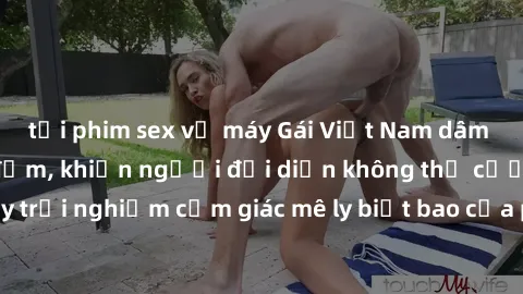 tải phim sex về máy Gái Việt Nam dâm đãng làm tình say đắm, khiến người đối diện không thể cưỡng lại được. Hãy trải nghiệm cảm giác mê ly biết bao của phong cách yêu đương đậm chất dân tộc!