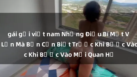 gái gọi việt nam Những Điều Bí Mật Về Sex Người Lớn Mà Bạn Cần Biết Trước Khi Bước Vào Mối Quan Hệ