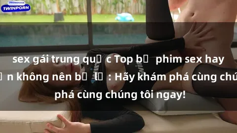 sex gái trung quốc Top bộ phim sex hay nhất mà bạn không nên bỏ lỡ: Hãy khám phá cùng chúng tôi ngay!