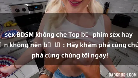 sex BDSM không che Top bộ phim sex hay nhất mà bạn không nên bỏ lỡ: Hãy khám phá cùng chúng tôi ngay!
