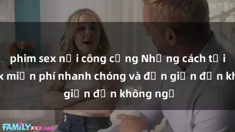 phim sex nơi công cộng Những cách tải phim sex miễn phí nhanh chóng và đơn giản đến không ngờ