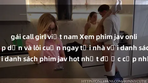 gái call girl việt nam Xem phim jav online: trải nghiệm hấp dẫn và lôi cuốn ngay tại nhà với danh sách phim jav hot nhất được cập nhật liên tục.