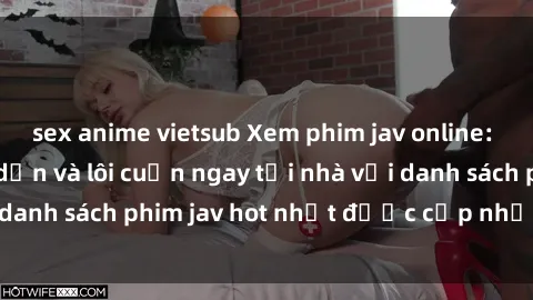 sex anime vietsub Xem phim jav online: trải nghiệm hấp dẫn và lôi cuốn ngay tại nhà với danh sách phim jav hot nhất được cập nhật liên tục.