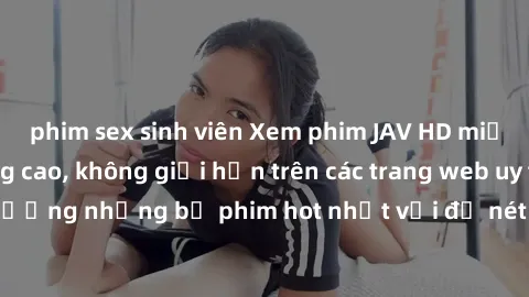 phim sex sinh viên Xem phim JAV HD miễn phí chất lượng cao, không giới hạn trên các trang web uy tín. Yên tâm tận hưởng những bộ phim hot nhất với độ nét sắc sảo, đẹp mắt ngay tại nhà. Hãy trải nghiệm