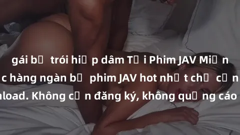 gái bị trói hiếp dâm Tải Phim JAV Miễn Phí - Thưởng thức hàng ngàn bộ phim JAV hot nhất chỉ cần click download. Không cần đăng ký, không quảng cáo - Dễ dàng tải về và xem online!
