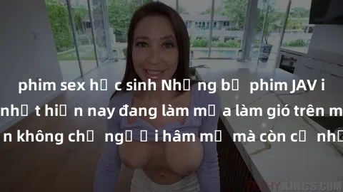 phim sex học sinh Những bộ phim JAV idol không che hot nhất hiện nay đang làm mưa làm gió trên mạng, hấp dẫn không chỉ người hâm mộ mà còn cả những ai mới tìm hiểu về thể loại này!