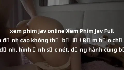 xem phim jav online Xem Phim Jav Full HD: Những bộ phim đỉnh cao không thể bỏ lỡ! Đảm bảo chất lượng ổn định, hình ảnh sắc nét, đồng hành cùng bạn trong những giây phút thư giãn!