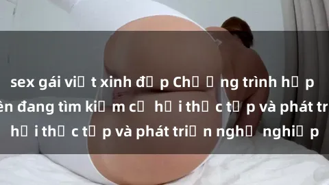 sex gái việt xinh đẹp Chương trình hợp tác JAV cho sinh viên đang tìm kiếm cơ hội thực tập và phát triển nghề nghiệp