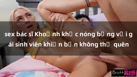 sex bác sĩ Khoảnh khắc nóng bỏng với gái sinh viên khiến bạn không thể quên