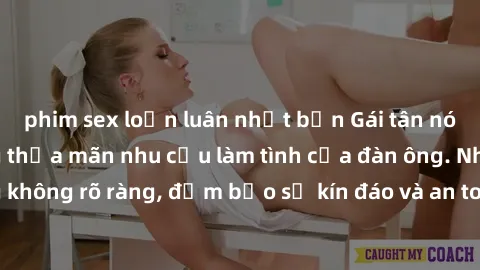 phim sex loạn luân nhật bản Gái tân nóng bỏng, dâm đãng thỏa mãn nhu cầu làm tình của đàn ông. Nhận dạng không rõ ràng, đảm bảo sự kín đáo và an toàn cho trải nghiệm tuyệt vời.