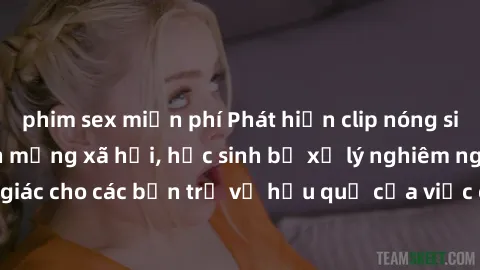 phim sex miễn phí Phát hiện clip nóng sinh viên gây sốt trên mạng xã hội, học sinh bị xử lý nghiêm ngặt. Đây là cảnh giác cho các bạn trẻ về hậu quả của việc chia sẻ thông tin trái phép trên internet.