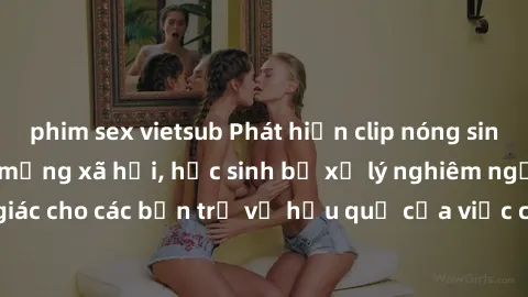 phim sex vietsub Phát hiện clip nóng sinh viên gây sốt trên mạng xã hội, học sinh bị xử lý nghiêm ngặt. Đây là cảnh giác cho các bạn trẻ về hậu quả của việc chia sẻ thông tin trái phép trên internet.