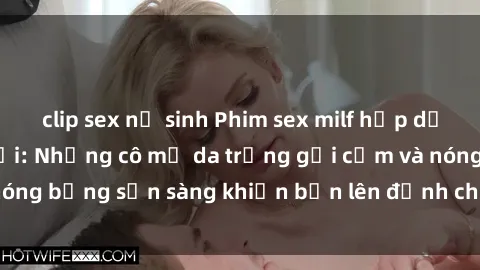 clip sex nữ sinh Phim sex milf hấp dẫn nhất mọi thời đại: Những cô mẹ da trắng gợi cảm và nóng bỏng sẵn sàng khiến bạn lên đỉnh chỉ trong chớp mắt!
