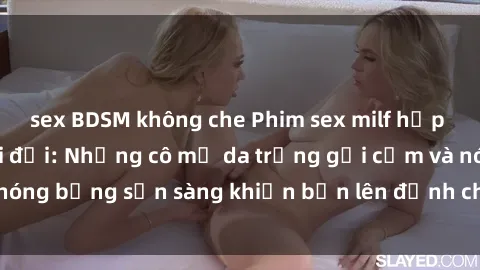 sex BDSM không che Phim sex milf hấp dẫn nhất mọi thời đại: Những cô mẹ da trắng gợi cảm và nóng bỏng sẵn sàng khiến bạn lên đỉnh chỉ trong chớp mắt!