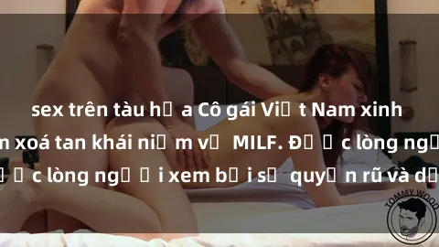 sex trên tàu hỏa Cô gái Việt Nam xinh đẹp và gợi cảm làm xoá tan khái niệm về MILF. Được lòng người xem bởi sự quyến rũ và dễ thương.
